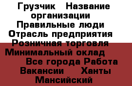 Грузчик › Название организации ­ Правильные люди › Отрасль предприятия ­ Розничная торговля › Минимальный оклад ­ 30 000 - Все города Работа » Вакансии   . Ханты-Мансийский